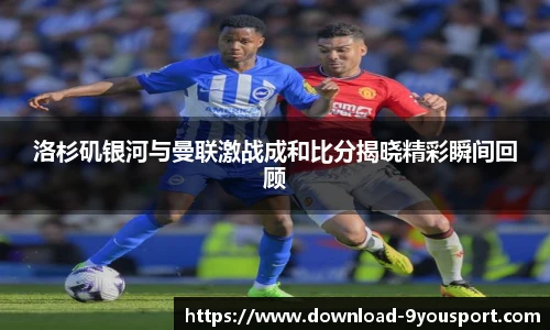洛杉矶银河与曼联激战成和比分揭晓精彩瞬间回顾